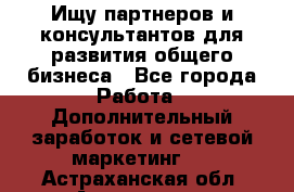Ищу партнеров и консультантов для развития общего бизнеса - Все города Работа » Дополнительный заработок и сетевой маркетинг   . Астраханская обл.,Астрахань г.